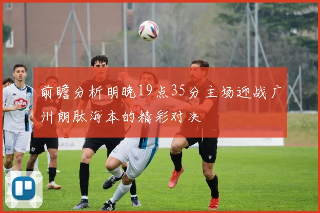 前瞻分析明晚19点35分主场迎战广州朗肽海本的精彩对决