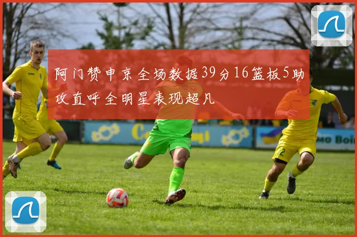 阿门赞申京全场数据39分16篮板5助攻直呼全明星表现超凡