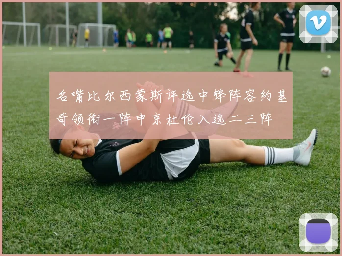 名嘴比尔西蒙斯评选中锋阵容约基奇领衔一阵申京杜伦入选二三阵