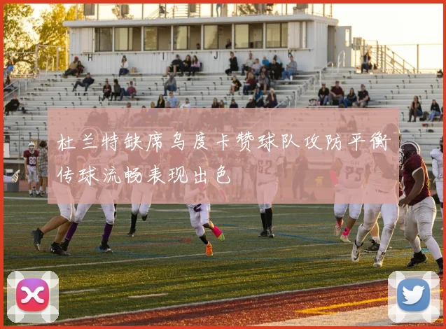 杜兰特缺席乌度卡赞球队攻防平衡传球流畅表现出色