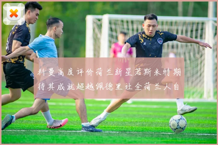 科曼高度评价荷兰新星若斯米特期待其成就超越佩德里让全荷兰人自豪