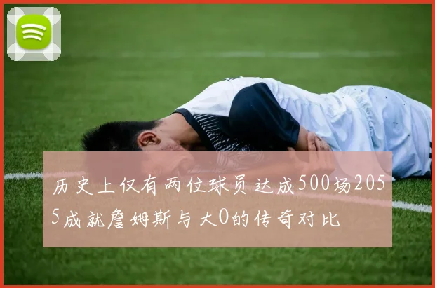 历史上仅有两位球员达成500场2055成就詹姆斯与大O的传奇对比