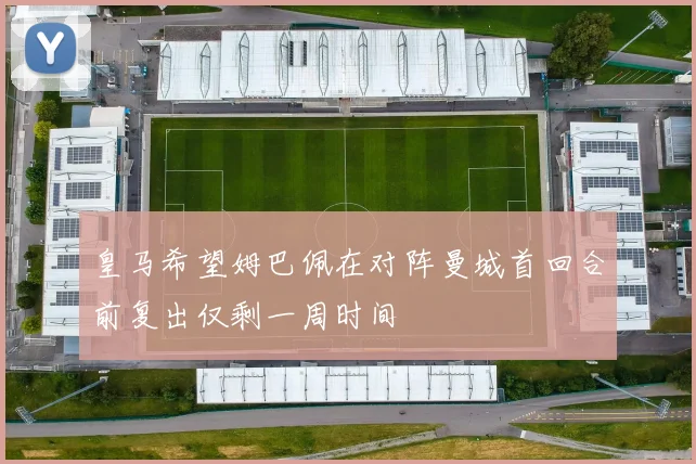皇马希望姆巴佩在对阵曼城首回合前复出仅剩一周时间