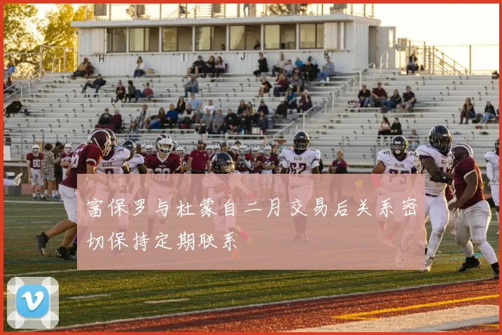 富保罗与杜蒙自二月交易后关系密切保持定期联系